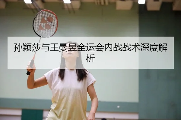 孙颖莎与王曼昱全运会内战战术深度解析